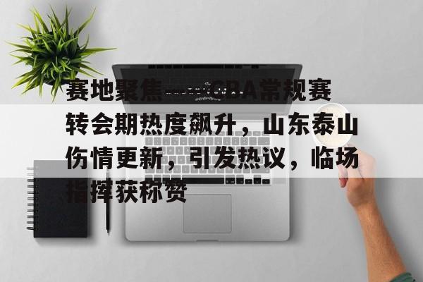 赛地聚焦——CBA常规赛转会期热度飙升，山东泰山伤情更新，引发热议，临场指挥获称赞的简单介绍