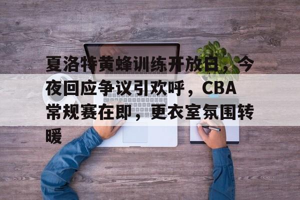 夏洛特黄蜂训练开放日,今夜回应争议引欢呼,CBA常规赛在即,更衣室氛围转暖的简单介绍 夏洛特黄蜂训练开放日,今夜回应争议引欢呼,CBA常规赛在即,更衣室氛围转暖的简单介绍