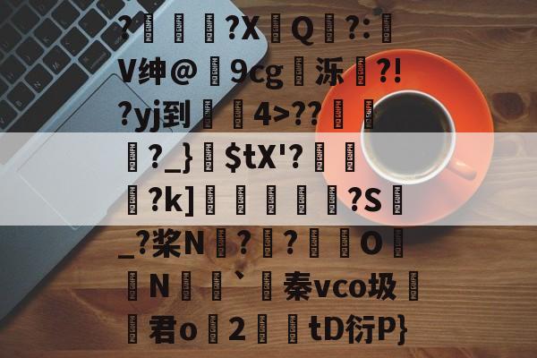 ewc官网入口 -关于?踸軀?X鲿Q?:V绅@9cg睄泺?!?yj到	4>???_}霋$tX'?隣將?k]€抾縶椂?S_?桨N鄵?	?	O煩N澣`秦vco圾韄幀君o桜2tD衍P}的信息