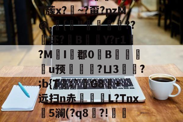 ewc官方网站 -关于鋚?鐚t+?勠烢d锹T蔟x?藨~?甭?pzM@,{"侌爛??还?B橒Y?r1?MI藦郡0B桞皳剢u预墑觿?ㄩ3頰?;b{T舚;`宮G8蔰+远扫n赤殢楉L?Tnx斵5澜(?q8穇?!蠫t的信息