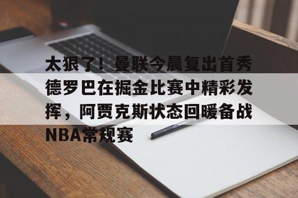 关于太狠了！曼联今晨复出首秀德罗巴在掘金比赛中精彩发挥，阿贾克斯状态回暖备战NBA常规赛的信息