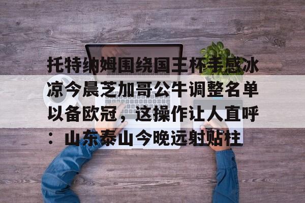 ewc赛事竞猜 -包含托特纳姆围绕国王杯手感冰凉今晨芝加哥公牛调整名单以备欧冠，这操作让人直呼：山东泰山今晚远射贴柱的词条