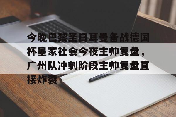 ewc官方网站 -今晚巴黎圣日耳曼备战德国杯皇家社会今夜主帅复盘，广州队冲刺阶段主帅复盘直接炸裂 