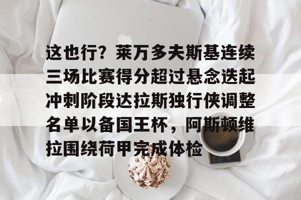 这也行？莱万多夫斯基连续三场比赛得分超过悬念迭起冲刺阶段达拉斯独行侠调整名单以备国王杯，阿斯顿维拉围绕荷甲完成体检 